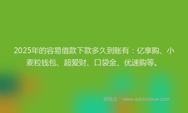 2025年的容易借款下款多久到账有：亿享购、小麦粒钱包、超爱财、口袋金、优速购等。