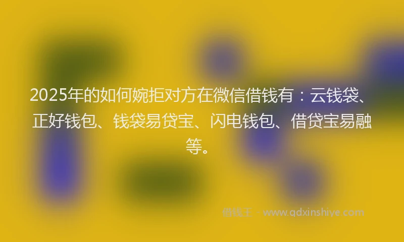 2025年的如何婉拒对方在微信借钱有：云钱袋、正好钱包、钱袋易贷宝、闪电钱包、借贷宝易融等。