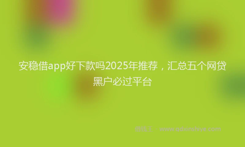 安稳借app好下款吗2025年推荐，汇总五个网贷黑户必过平台