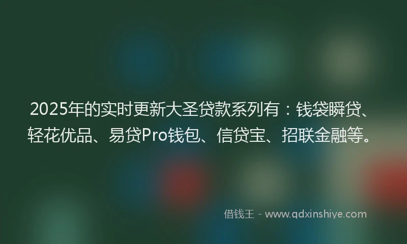 2025年的实时更新大圣贷款系列有：钱袋瞬贷、轻花优品、易贷Pro钱包、信贷宝、招联金融等。