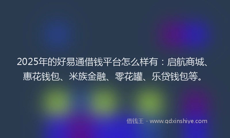 2025年的好易通借钱平台怎么样有：启航商城、惠花钱包、米族金融、零花罐、乐贷钱包等。