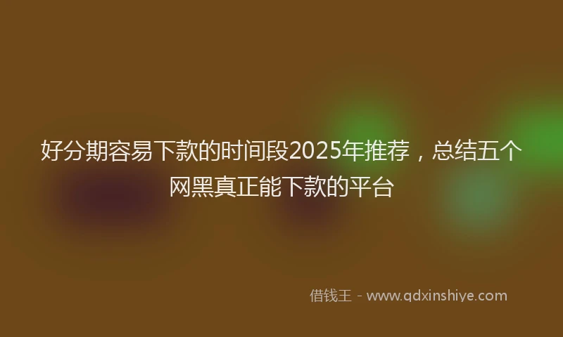 好分期容易下款的时间段2025年推荐，总结五个网黑真正能下款的平台