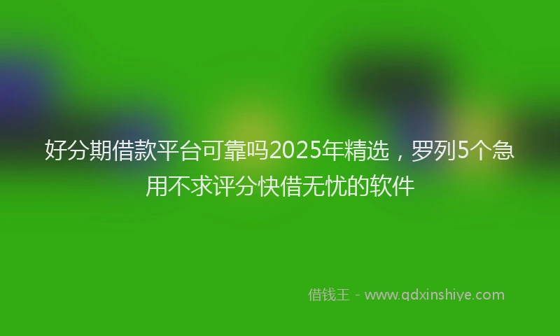 好分期借款平台可靠吗2025年精选，罗列5个急用不求评分快借无忧的软件