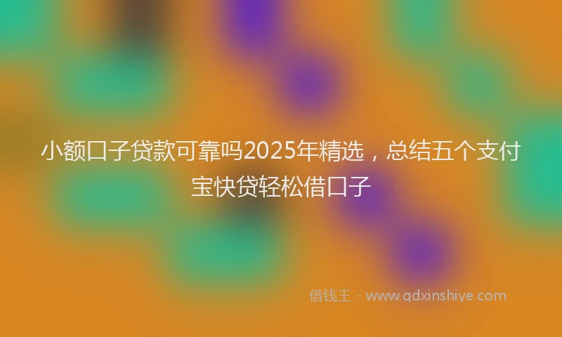 小额口子贷款可靠吗2025年精选，总结五个支付宝快贷轻松借口子