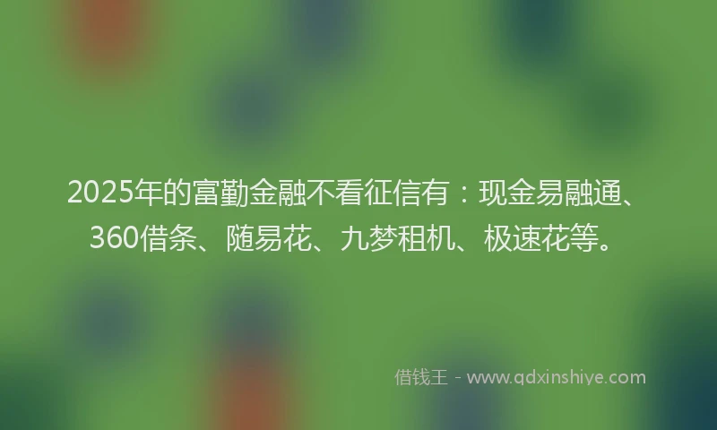 2025年的富勤金融不看征信有：现金易融通、360借条、随易花、九梦租机、极速花等。