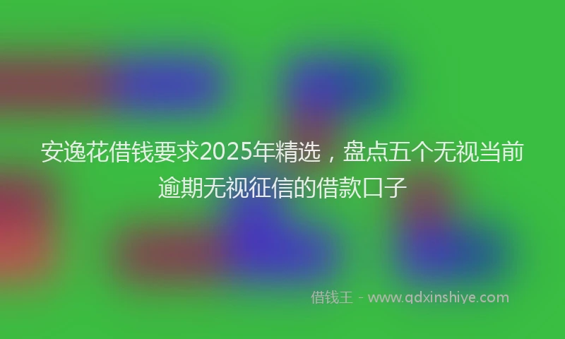 安逸花借钱要求2025年精选，盘点五个无视当前逾期无视征信的借款口子