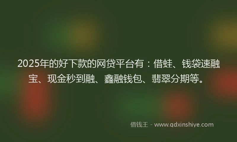 2025年的好下款的网贷平台有：借蛙、钱袋速融宝、现金秒到融、鑫融钱包、翡翠分期等。