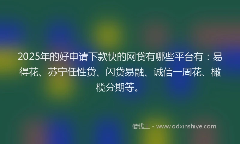 2025年的好申请下款快的网贷有哪些平台有：易得花、苏宁任性贷、闪贷易融、诚信一周花、橄榄分期等。