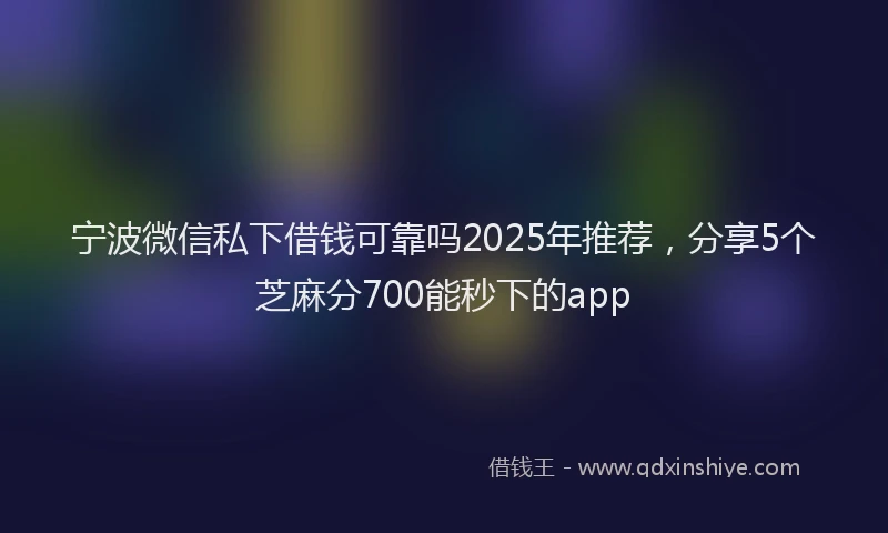 宁波微信私下借钱可靠吗2025年推荐，分享5个芝麻分700能秒下的app