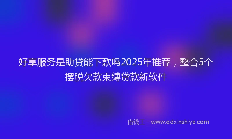 好享服务是助贷能下款吗2025年推荐，整合5个摆脱欠款束缚贷款新软件