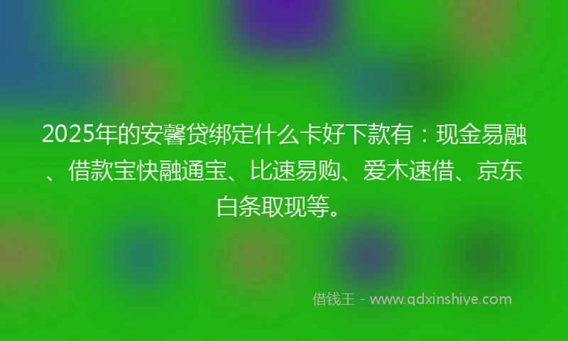 2025年的安馨贷绑定什么卡好下款有：现金易融、借款宝快融通宝、比速易购、爱木速借、京东白条取现等。