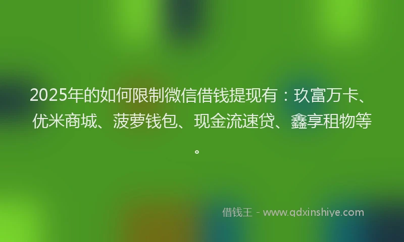 2025年的如何限制微信借钱提现有：玖富万卡、优米商城、菠萝钱包、现金流速贷、鑫享租物等。