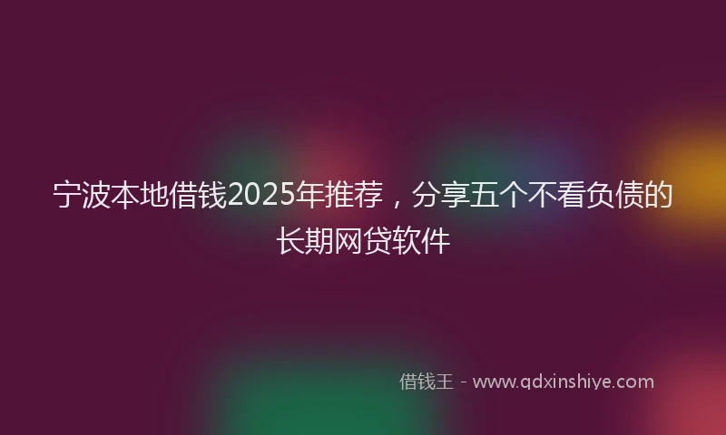 宁波本地借钱2025年推荐，分享五个不看负债的长期网贷软件