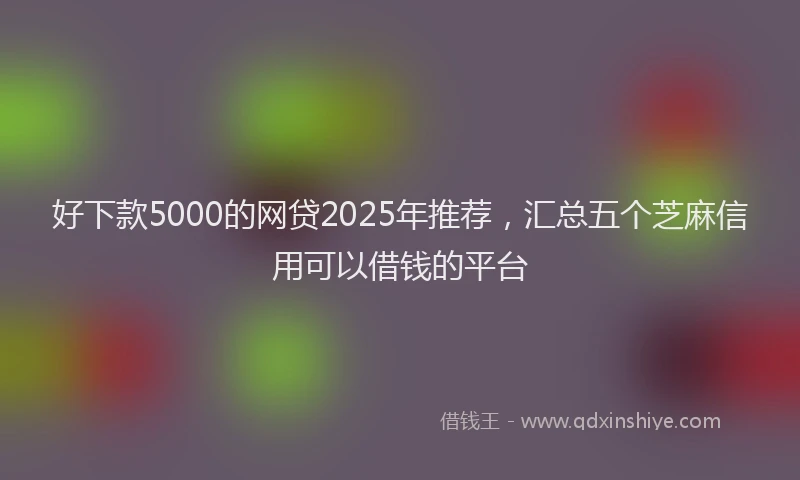 好下款5000的网贷2025年推荐，汇总五个芝麻信用可以借钱的平台