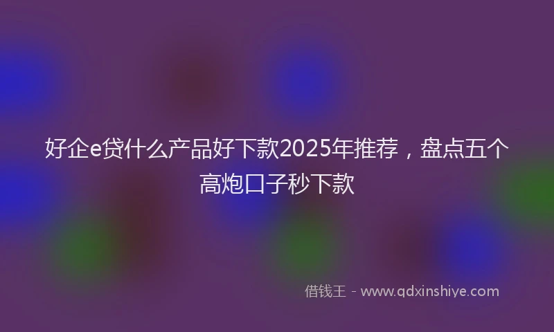 好企e贷什么产品好下款2025年推荐，盘点五个高炮口子秒下款