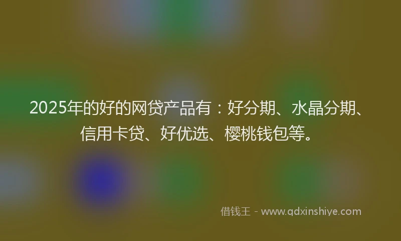 2025年的好的网贷产品有：好分期、水晶分期、信用卡贷、好优选、樱桃钱包等。