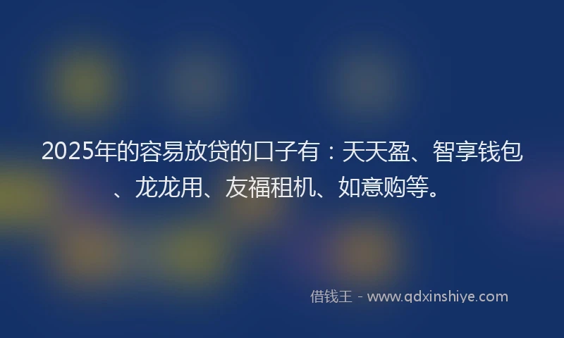2025年的容易放贷的口子有：天天盈、智享钱包、龙龙用、友福租机、如意购等。