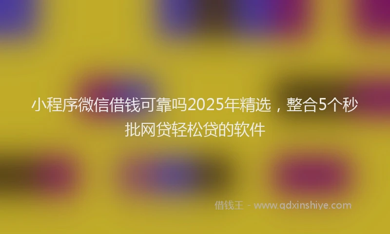 小程序微信借钱可靠吗2025年精选,整合5个秒批网贷轻松贷的软件