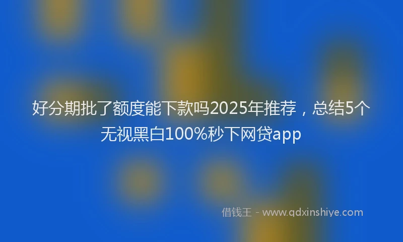 好分期批了额度能下款吗2025年推荐，总结5个无视黑白100%秒下网贷app