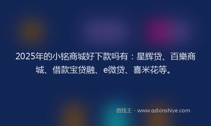 2025年的小铭商城好下款吗有：星辉贷、百樂商城、借款宝贷融、e微贷、喜米花等。