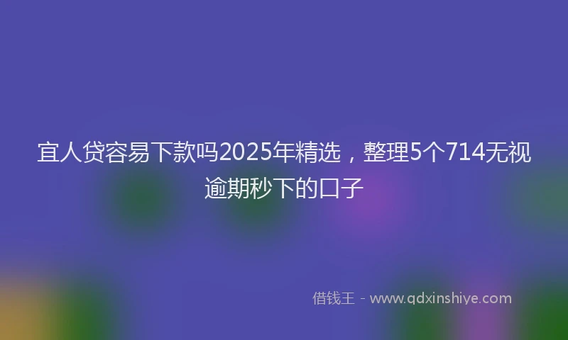 宜人贷容易下款吗2025年精选，整理5个714无视逾期秒下的口子