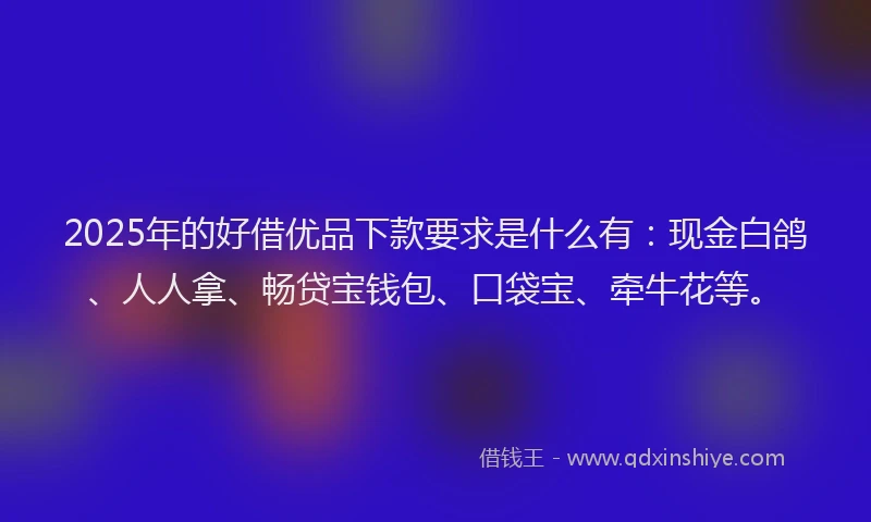 2025年的好借优品下款要求是什么有：现金白鸽、人人拿、畅贷宝钱包、口袋宝、牵牛花等。