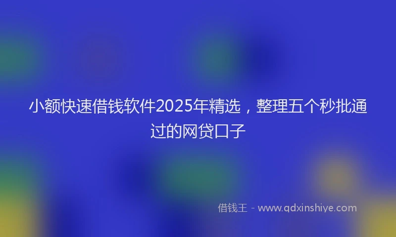 小额快速借钱软件2025年精选，整理五个秒批通过的网贷口子