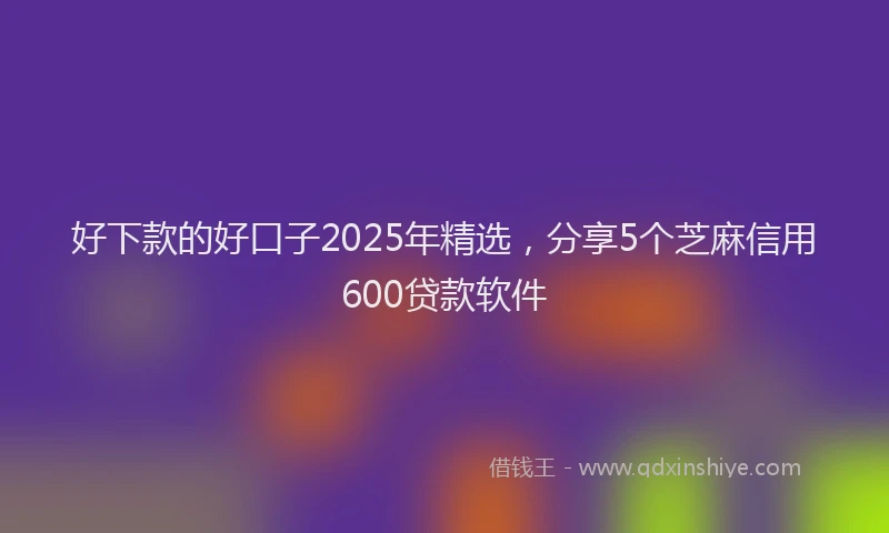 好下款的好口子2025年精选，分享5个芝麻信用600贷款软件
