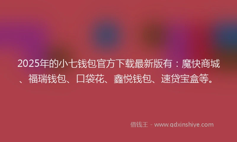 2025年的小七钱包官方下载最新版有：魔快商城、福瑞钱包、口袋花、鑫悦钱包、速贷宝盒等。