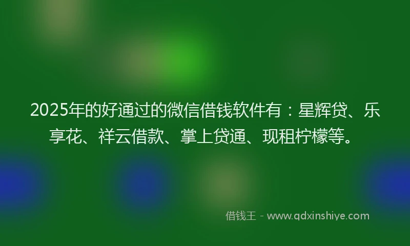 2025年的好通过的微信借钱软件有：星辉贷、乐享花、祥云借款、掌上贷通、现租柠檬等。