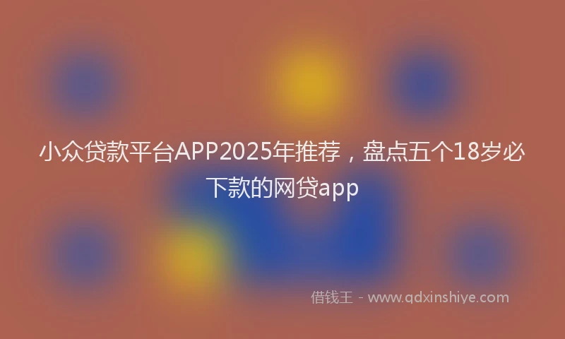 小众贷款平台APP2025年推荐，盘点五个18岁必下款的网贷app