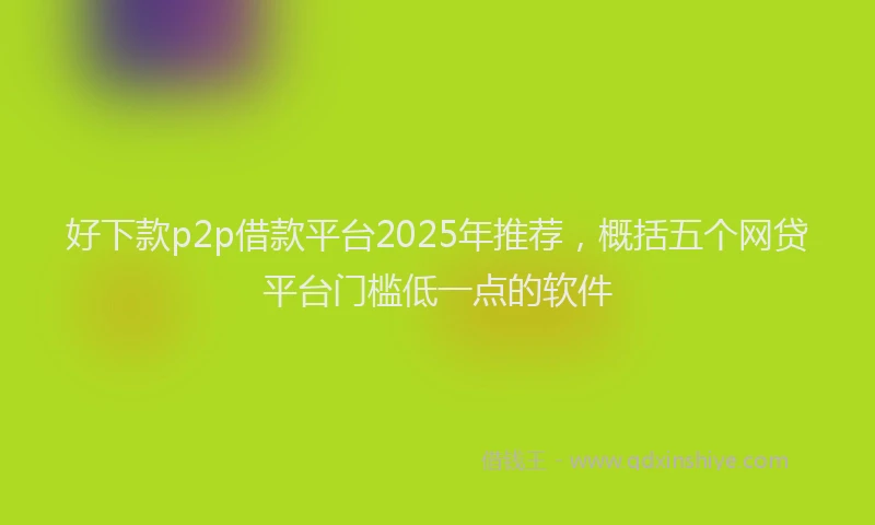 好下款p2p借款平台2025年推荐，概括五个网贷平台门槛低一点的软件