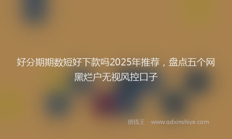 好分期期数短好下款吗2025年推荐，盘点五个网黑烂户无视风控口子