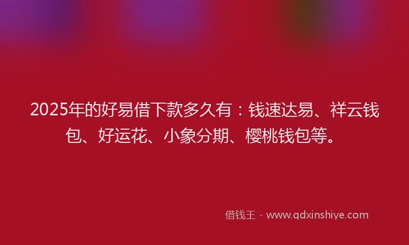 2025年的好易借下款多久有：钱速达易、祥云钱包、好运花、小象分期、樱桃钱包等。