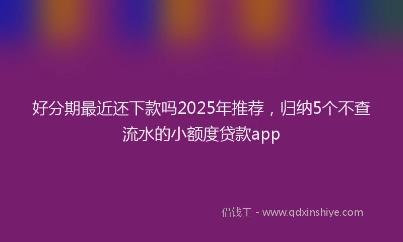 好分期最近还下款吗2025年推荐，归纳5个不查流水的小额度贷款app