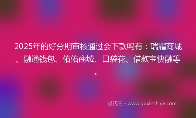 2025年的好分期审核通过会下款吗有：瑞耀商城、融通钱包、佑佑商城、口袋花、借款宝快融等。
