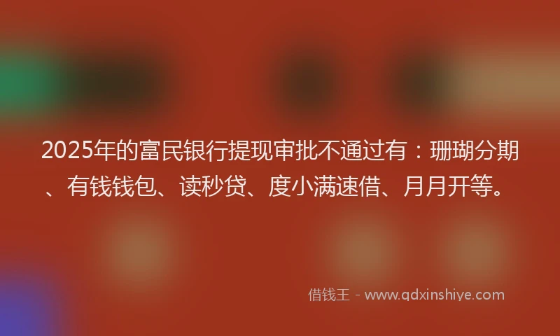 2025年的富民银行提现审批不通过有：珊瑚分期、有钱钱包、读秒贷、度小满速借、月月开等。