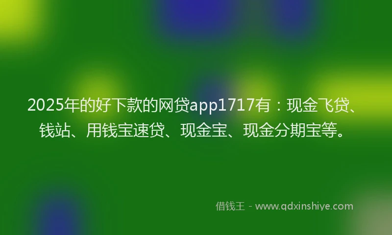 2025年的好下款的网贷app1717有：现金飞贷、钱站、用钱宝速贷、现金宝、现金分期宝等。