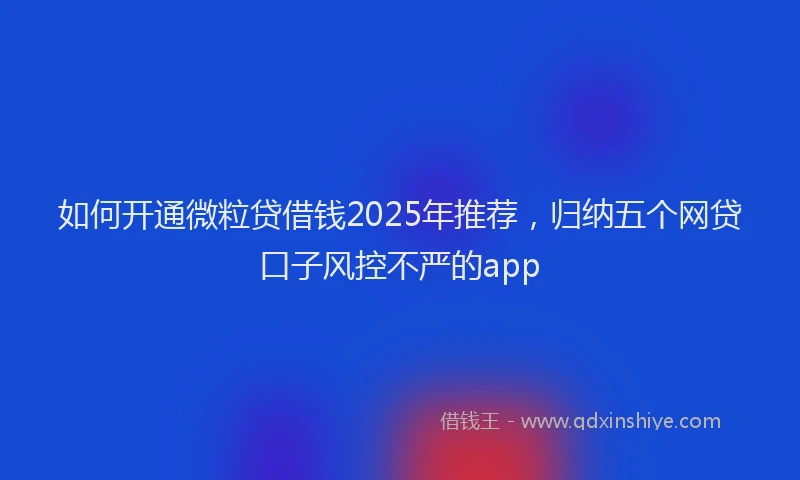 如何开通微粒贷借钱2025年推荐，归纳五个网贷口子风控不严的app