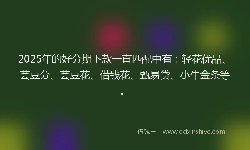 2025年的好分期下款一直匹配中有：轻花优品、芸豆分、芸豆花、借钱花、甄易贷、小牛金条等。