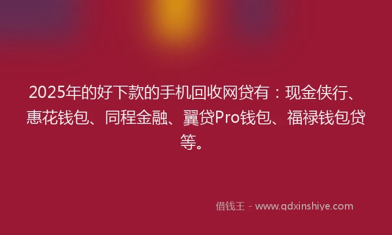 2025年的好下款的手机回收网贷有：现金侠行、惠花钱包、同程金融、翼贷Pro钱包、福禄钱包贷等。