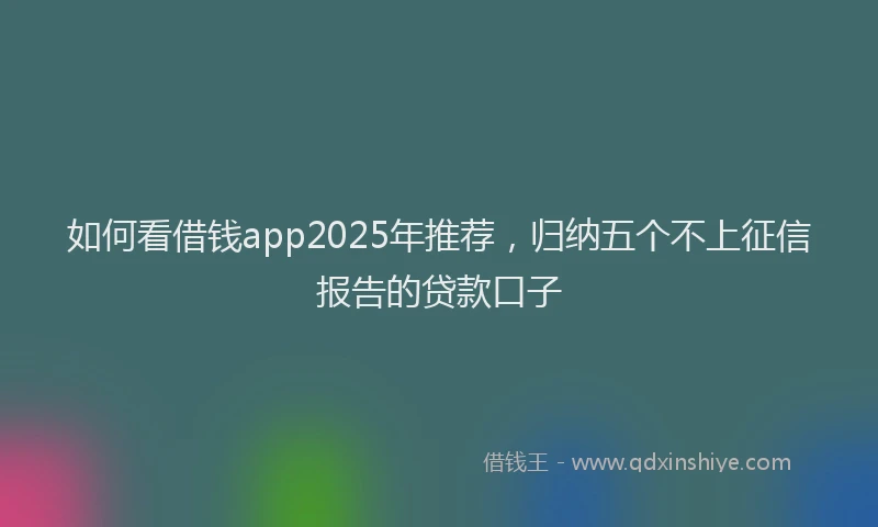 如何看借钱app2025年推荐，归纳五个不上征信报告的贷款口子