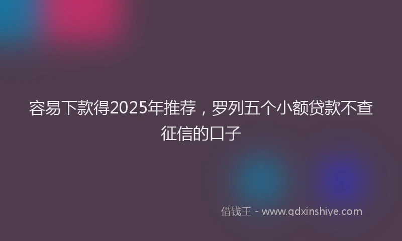 容易下款得2025年推荐，罗列五个小额贷款不查征信的口子