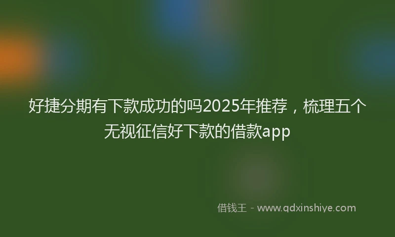好捷分期有下款成功的吗2025年推荐，梳理五个无视征信好下款的借款app
