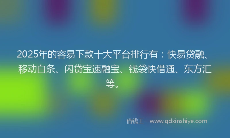 2025年的容易下款十大平台排行有：快易贷融、移动白条、闪贷宝速融宝、钱袋快借通、东方汇等。