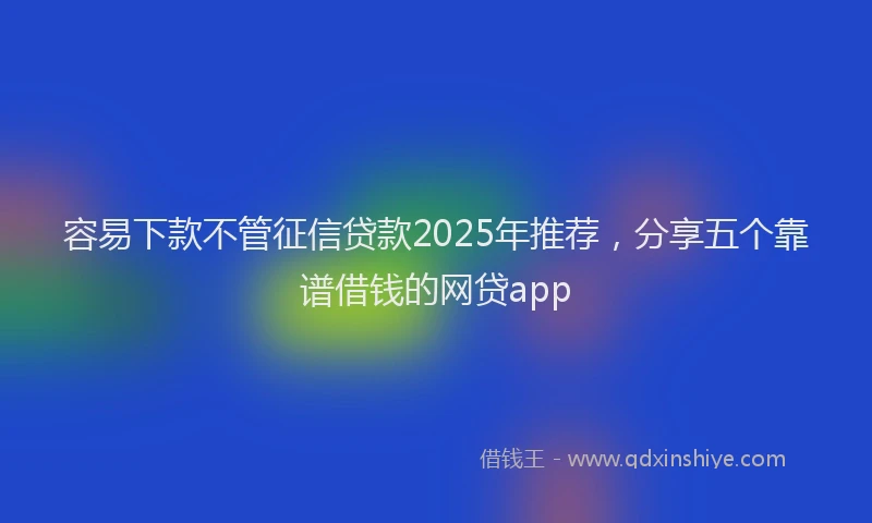 容易下款不管征信贷款2025年推荐，分享五个靠谱借钱的网贷app