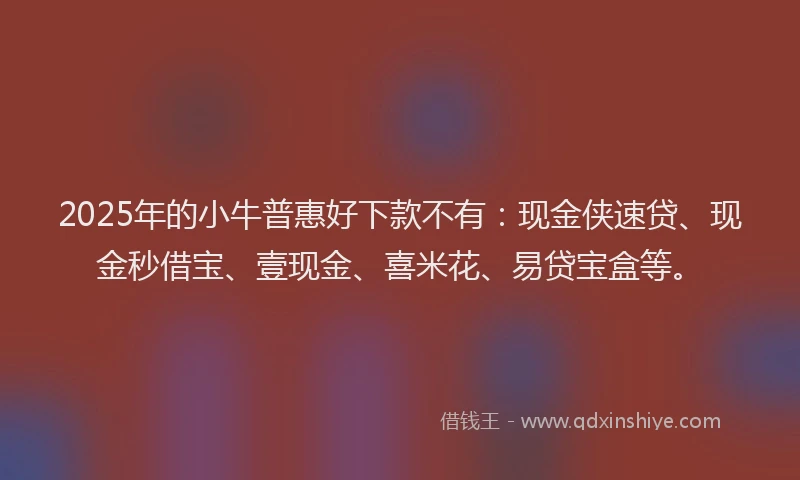 2025年的小牛普惠好下款不有：现金侠速贷、现金秒借宝、壹现金、喜米花、易贷宝盒等。