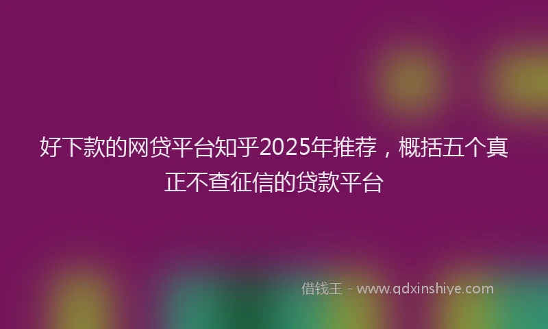 好下款的网贷平台知乎2025年推荐，概括五个真正不查征信的贷款平台