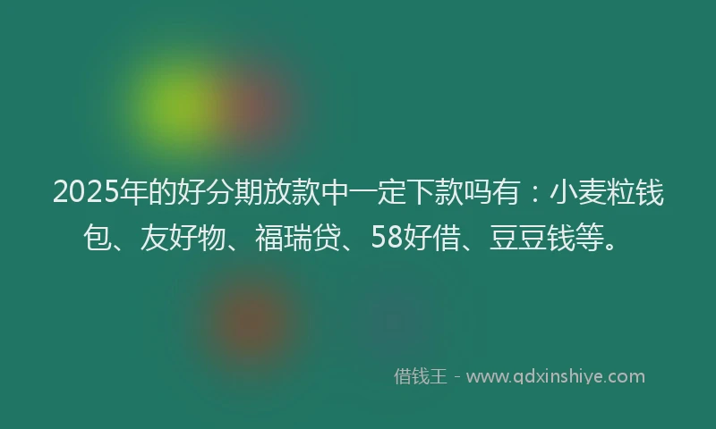 2025年的好分期放款中一定下款吗有：小麦粒钱包、友好物、福瑞贷、58好借、豆豆钱等。