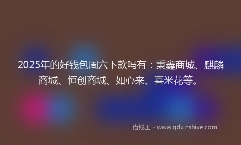 2025年的好钱包周六下款吗有：秉鑫商城、麒麟商城、恒创商城、如心来、喜米花等。